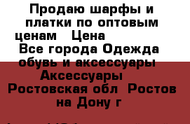 Продаю шарфы и платки по оптовым ценам › Цена ­ 300-2500 - Все города Одежда, обувь и аксессуары » Аксессуары   . Ростовская обл.,Ростов-на-Дону г.